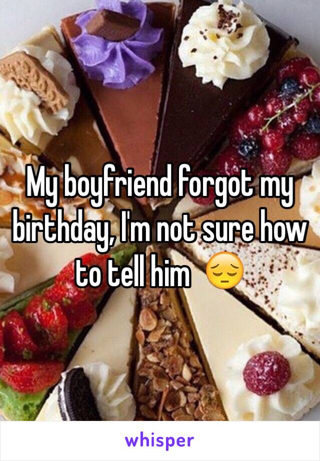 My boyfriend forgot my birthday, I'm not sure how to tell him  😔