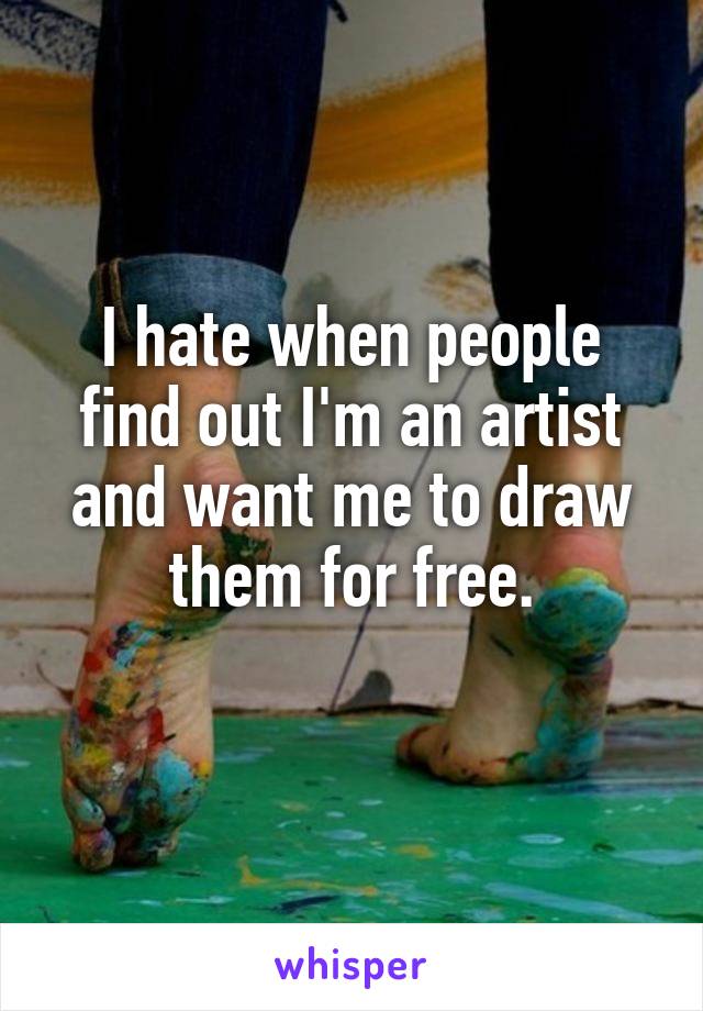 I hate when people find out I'm an artist and want me to draw them for free.
