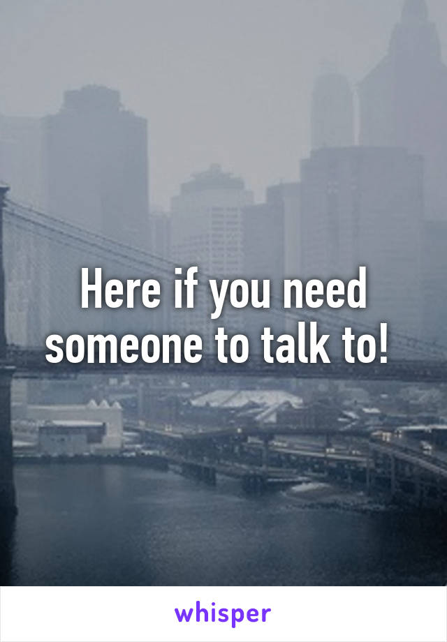 Here if you need someone to talk to! 