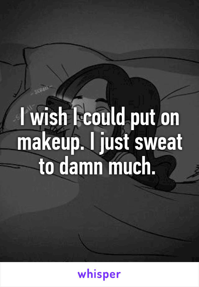 I wish I could put on makeup. I just sweat to damn much. 