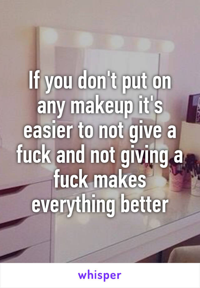 If you don't put on any makeup it's easier to not give a fuck and not giving a fuck makes everything better