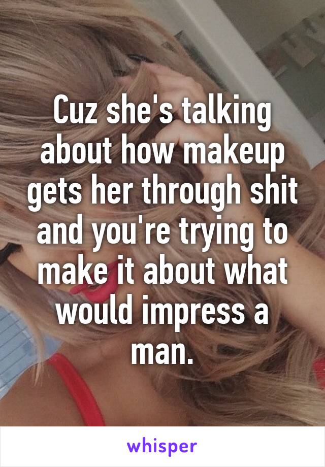 Cuz she's talking about how makeup gets her through shit and you're trying to make it about what would impress a man.