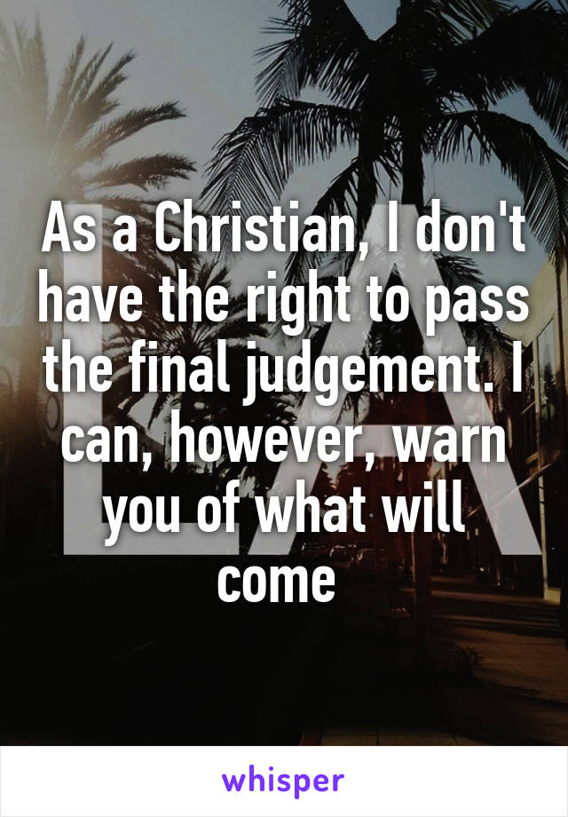 As a Christian, I don't have the right to pass the final judgement. I can, however, warn you of what will come 