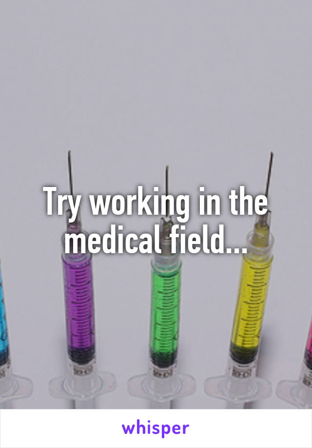 Try working in the medical field...