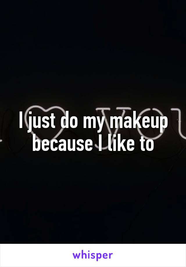 I just do my makeup because I like to