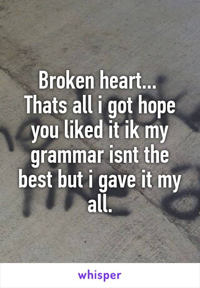 Broken heart... 
Thats all i got hope you liked it ik my grammar isnt the best but i gave it my all.