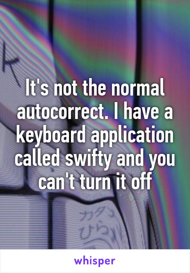 It's not the normal autocorrect. I have a keyboard application called swifty and you can't turn it off