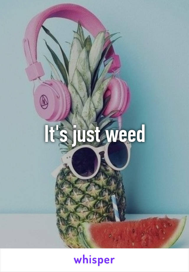 It's just weed