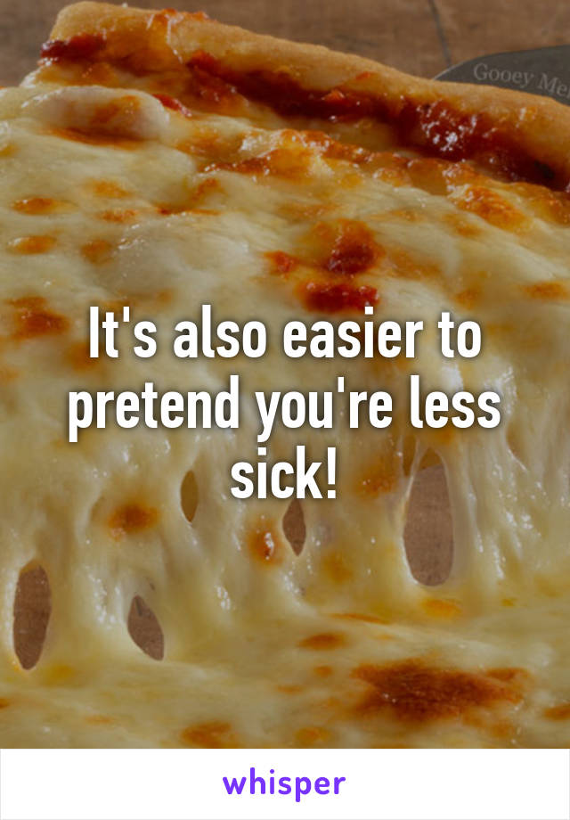 It's also easier to pretend you're less sick!