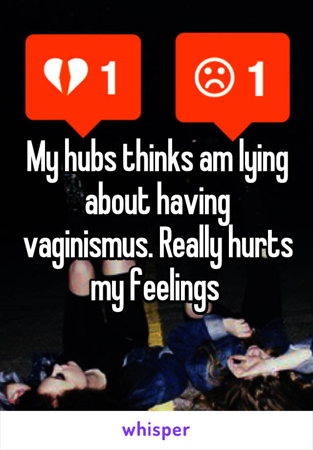 My hubs thinks am lying about having vaginismus. Really hurts my feelings 