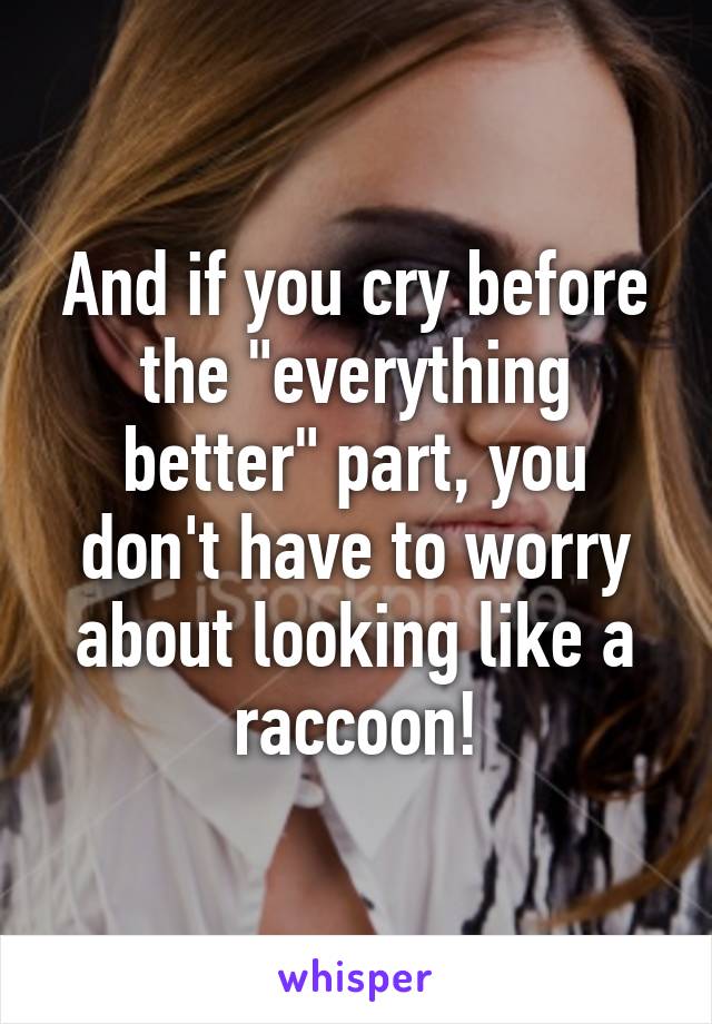 And if you cry before the "everything better" part, you don't have to worry about looking like a raccoon!