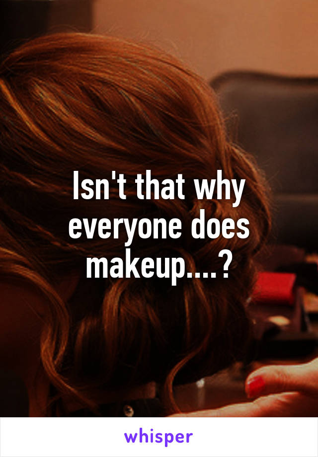 Isn't that why everyone does makeup....?