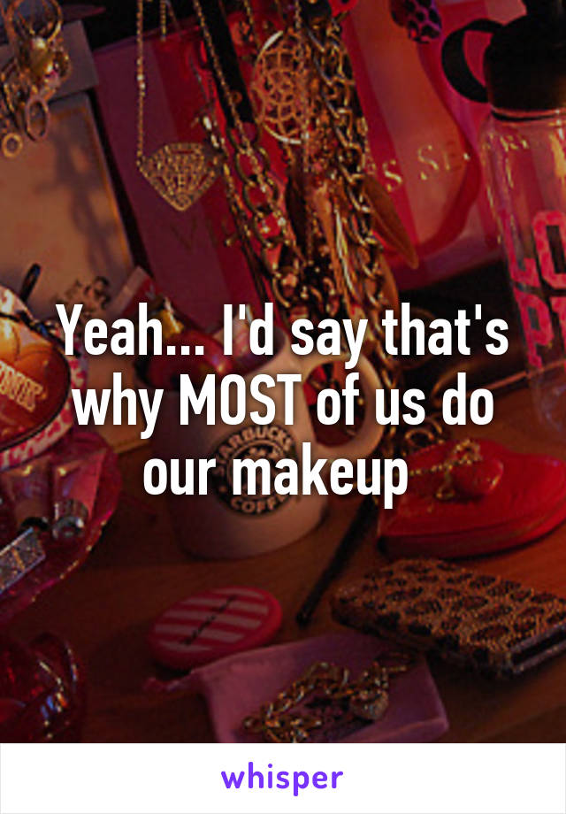 Yeah... I'd say that's why MOST of us do our makeup 