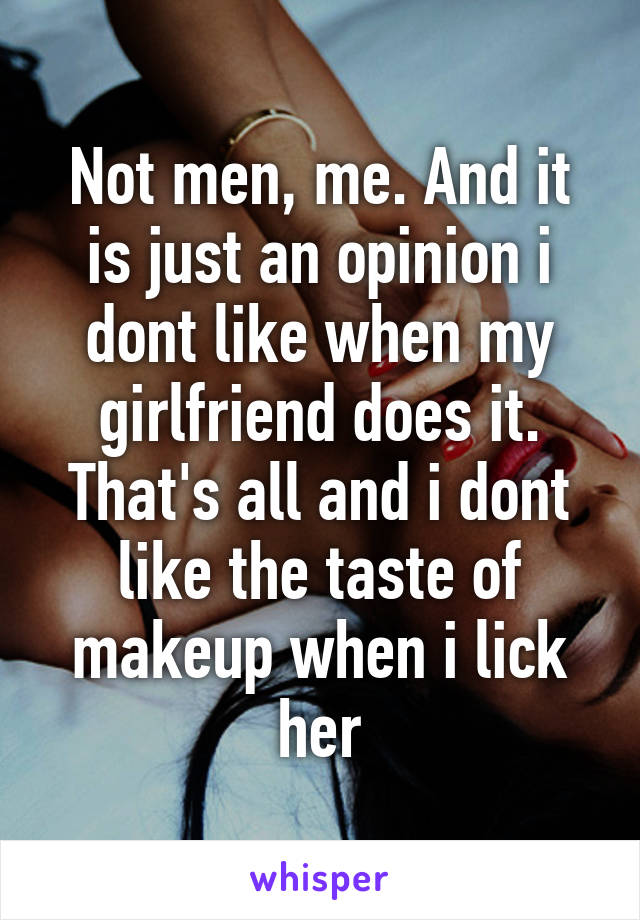 Not men, me. And it is just an opinion i dont like when my girlfriend does it. That's all and i dont like the taste of makeup when i lick her