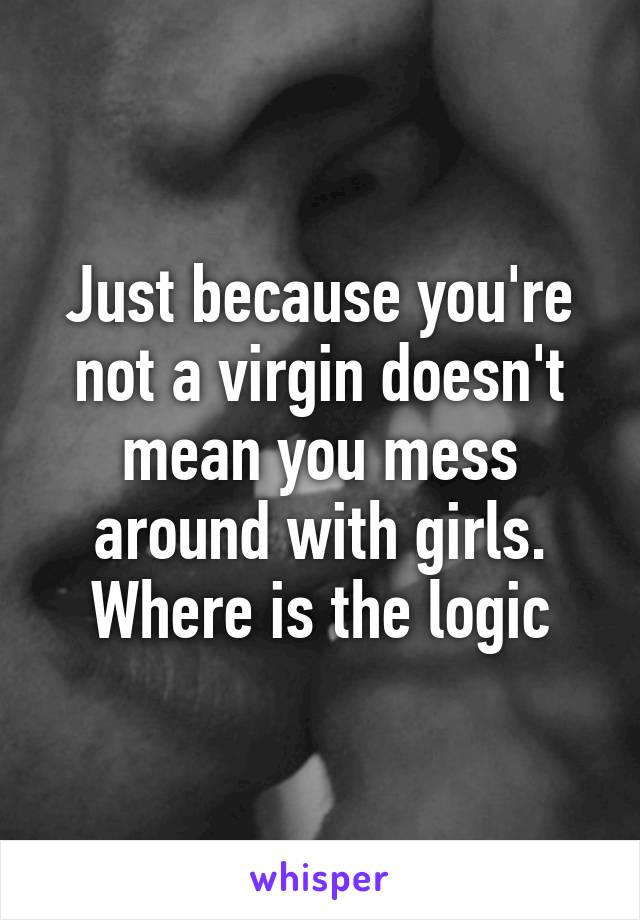 Just because you're not a virgin doesn't mean you mess around with girls. Where is the logic