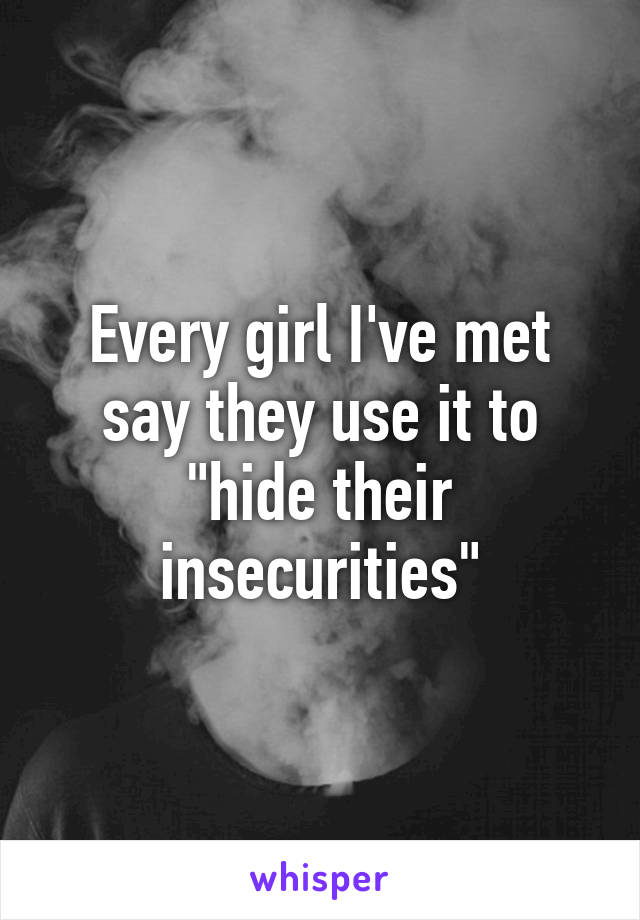 Every girl I've met say they use it to "hide their insecurities"