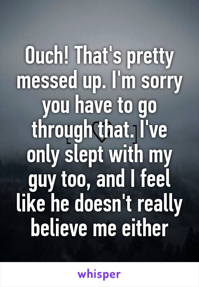 Ouch! That's pretty messed up. I'm sorry you have to go through that. I've only slept with my guy too, and I feel like he doesn't really believe me either