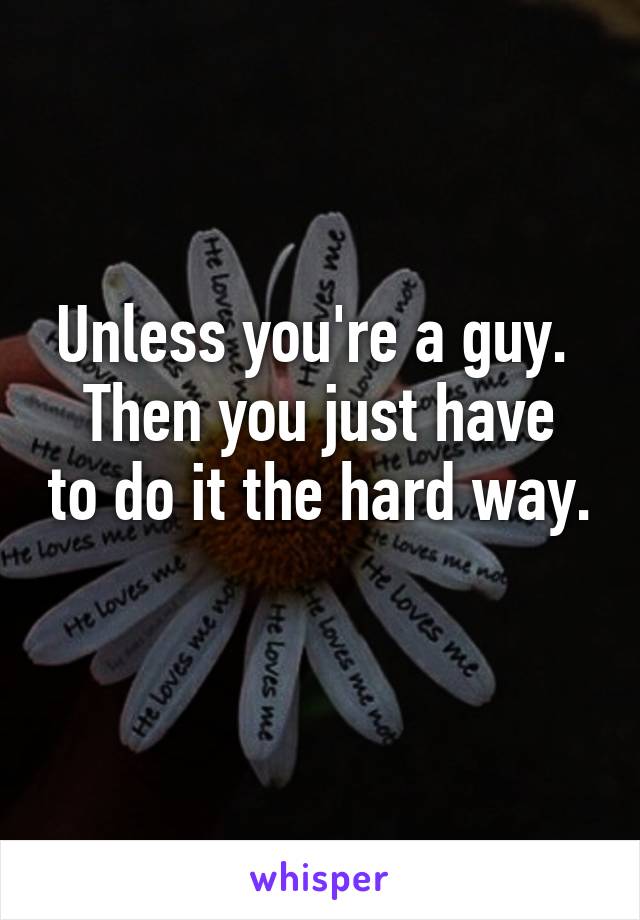 Unless you're a guy. 
Then you just have to do it the hard way. 