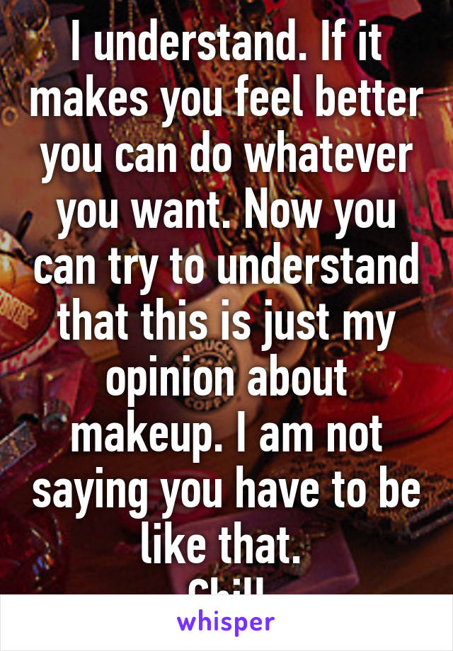 I understand. If it makes you feel better you can do whatever you want. Now you can try to understand that this is just my opinion about makeup. I am not saying you have to be like that. 
Chill