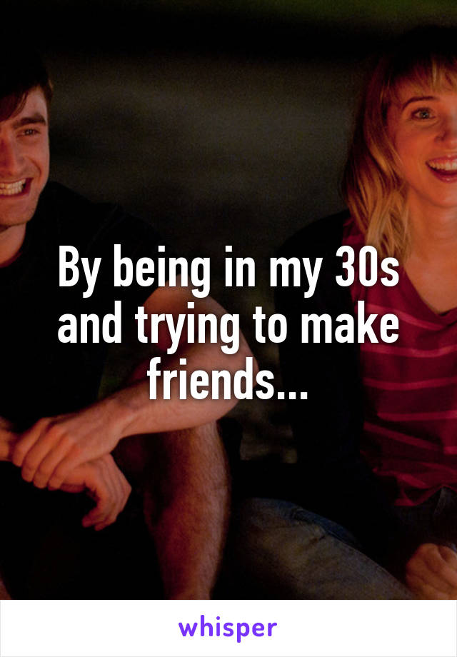 By being in my 30s and trying to make friends...