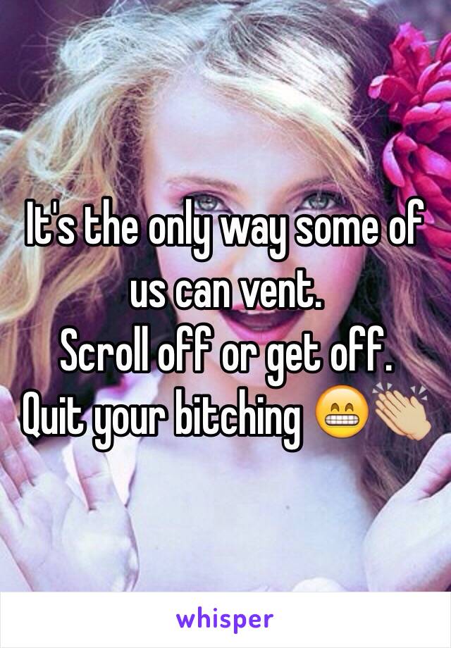 It's the only way some of us can vent. 
Scroll off or get off. 
Quit your bitching 😁👏🏼