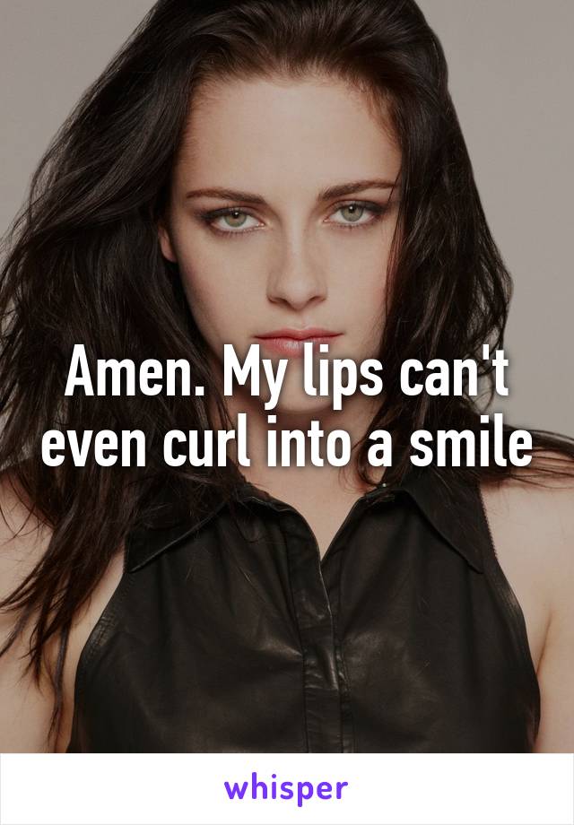 Amen. My lips can't even curl into a smile