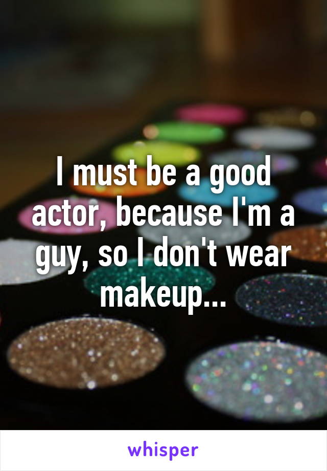 I must be a good actor, because I'm a guy, so I don't wear makeup...