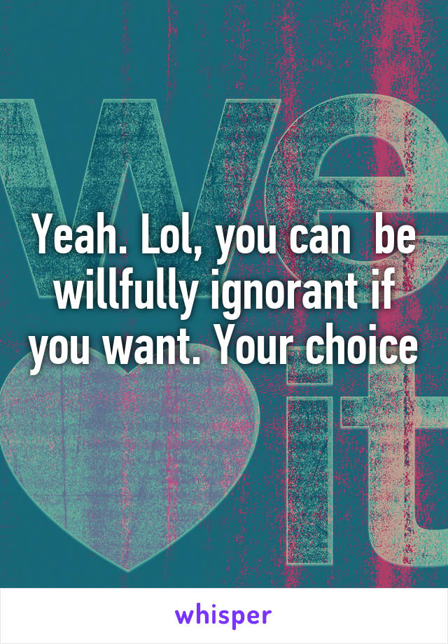 Yeah. Lol, you can  be willfully ignorant if you want. Your choice 