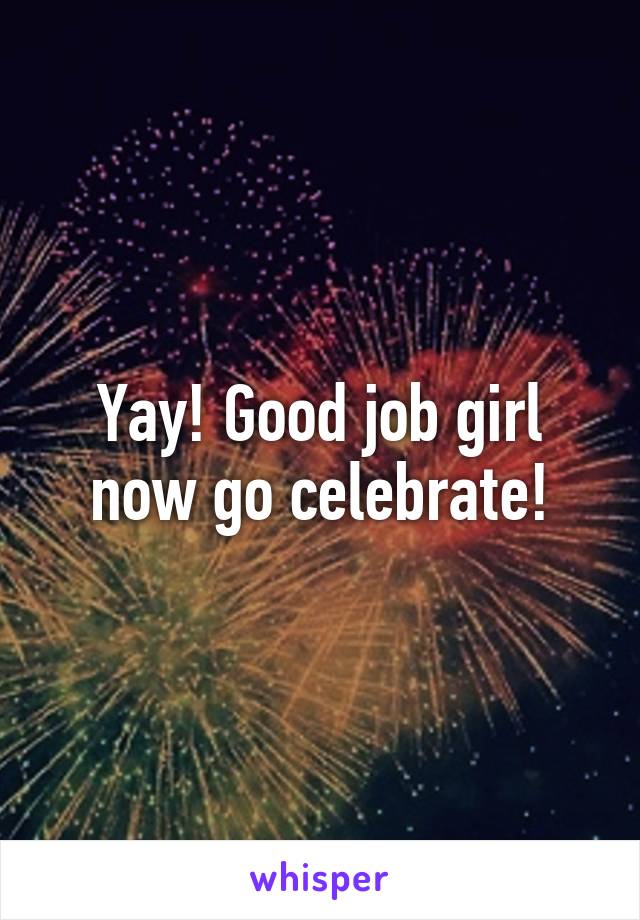 Yay! Good job girl now go celebrate!