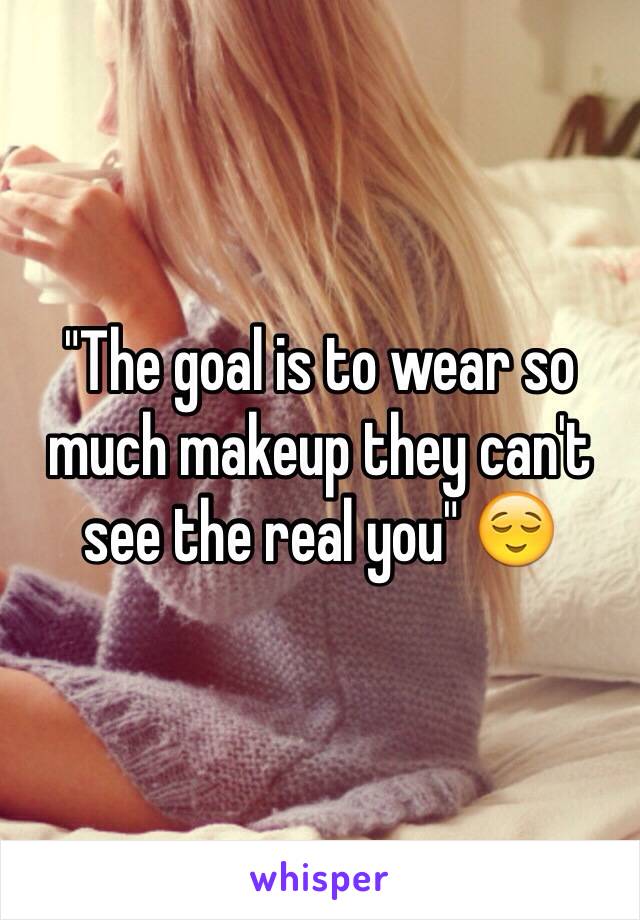 "The goal is to wear so much makeup they can't see the real you" 😌