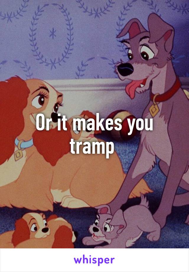 Or it makes you tramp 