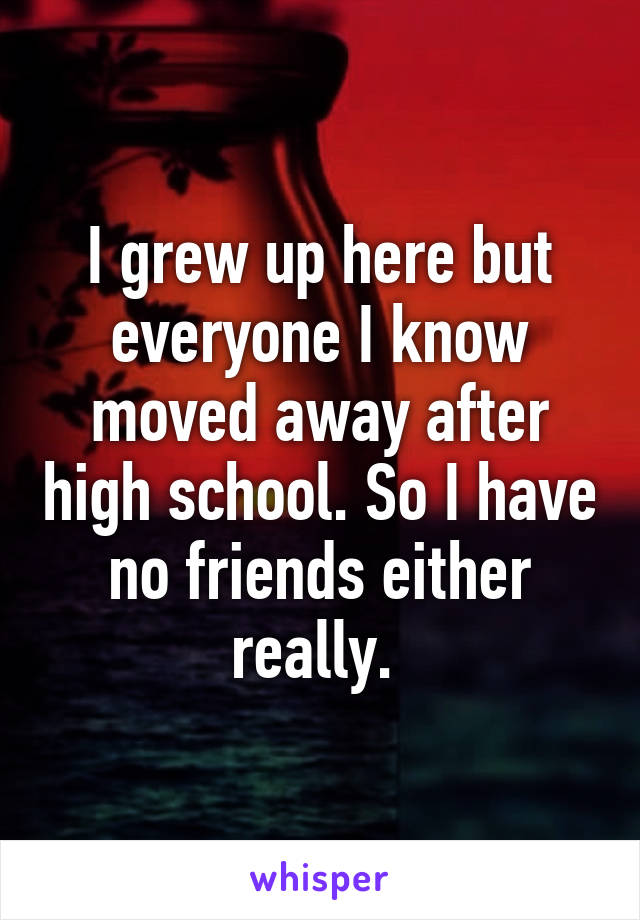 i-grew-up-here-but-everyone-i-know-moved-away-after-high-school-so-i