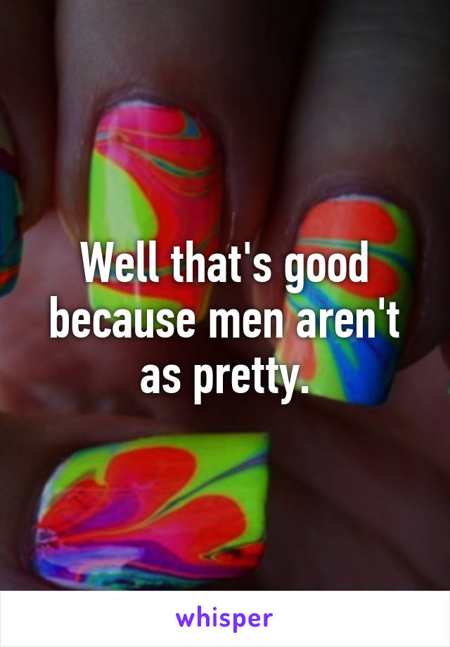 Well that's good because men aren't as pretty.