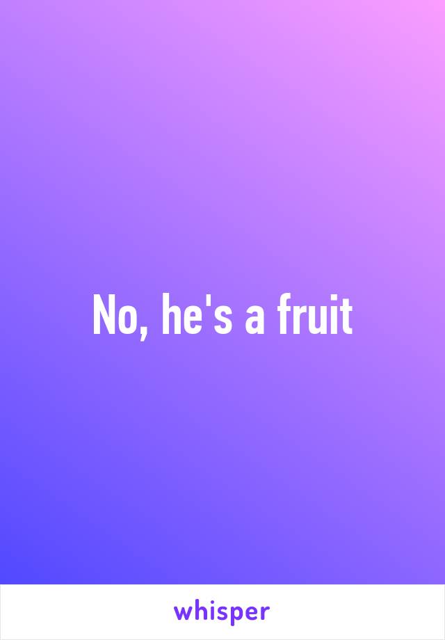 No, he's a fruit