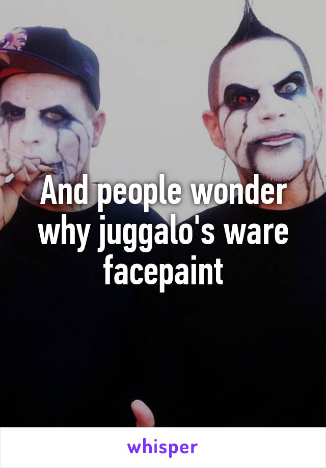 And people wonder why juggalo's ware facepaint