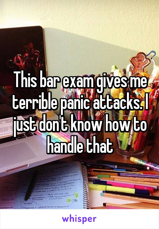 This bar exam gives me terrible panic attacks. I just don't know how to handle that
