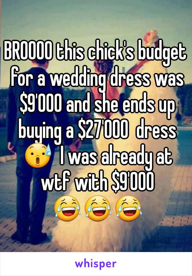 BROOOO this chick's budget for a wedding dress was $9'000 and she ends up buying a $27'000  dress 😰  I was already at wtf with $9'000 😂😂😂