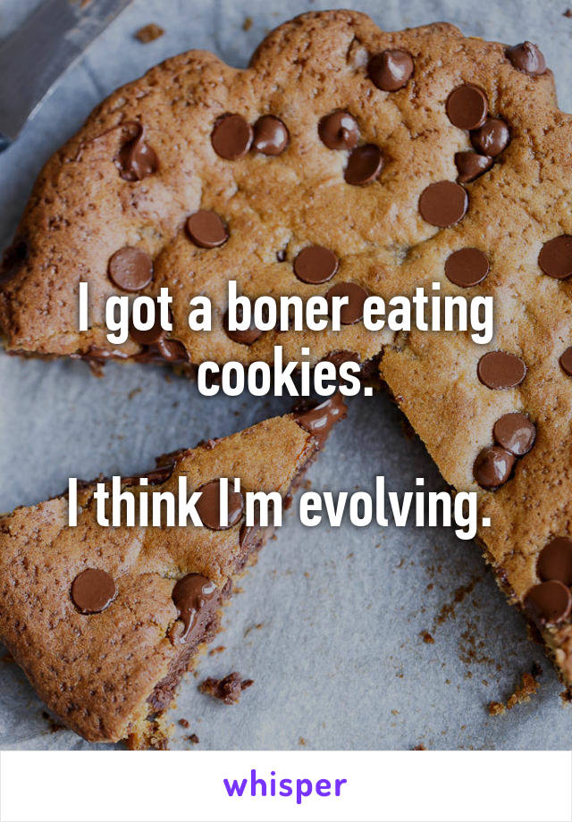 I got a boner eating cookies.

I think I'm evolving. 