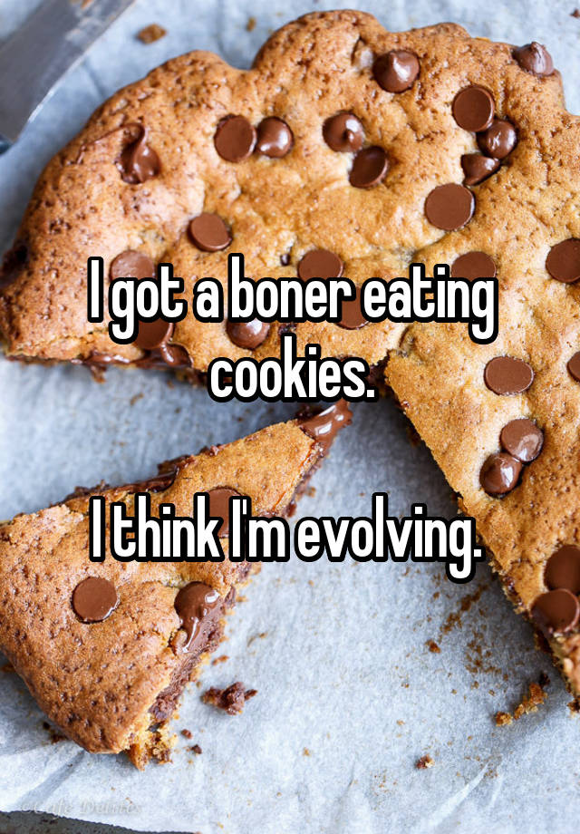 I got a boner eating cookies. I think I\