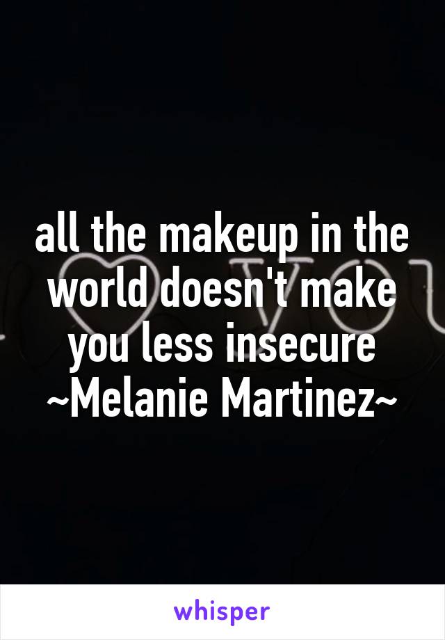 all the makeup in the world doesn't make you less insecure
~Melanie Martinez~