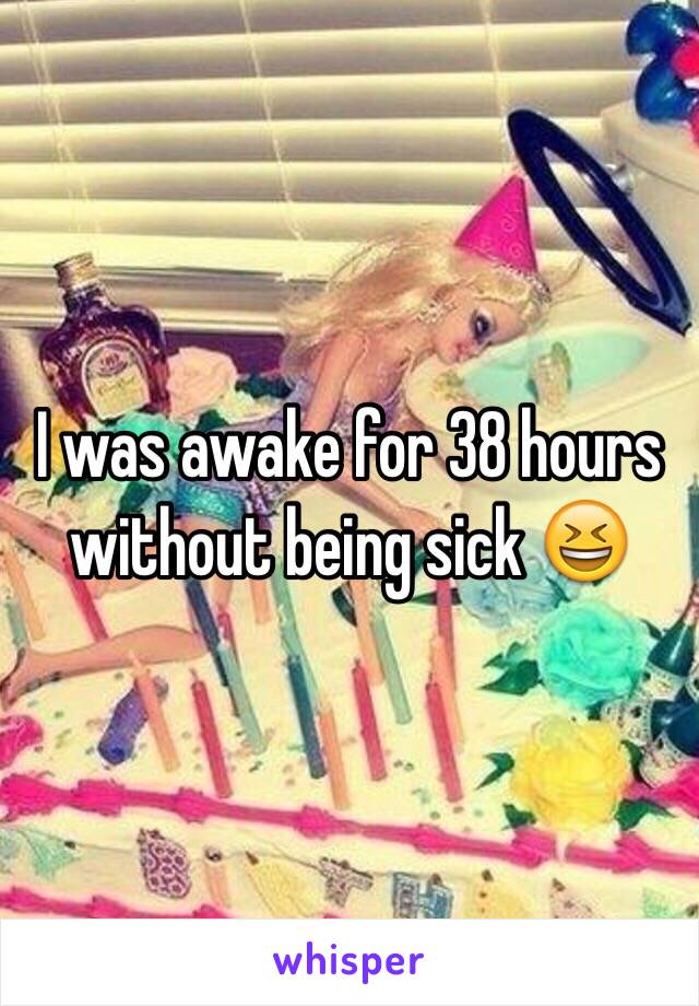 I was awake for 38 hours without being sick 😆