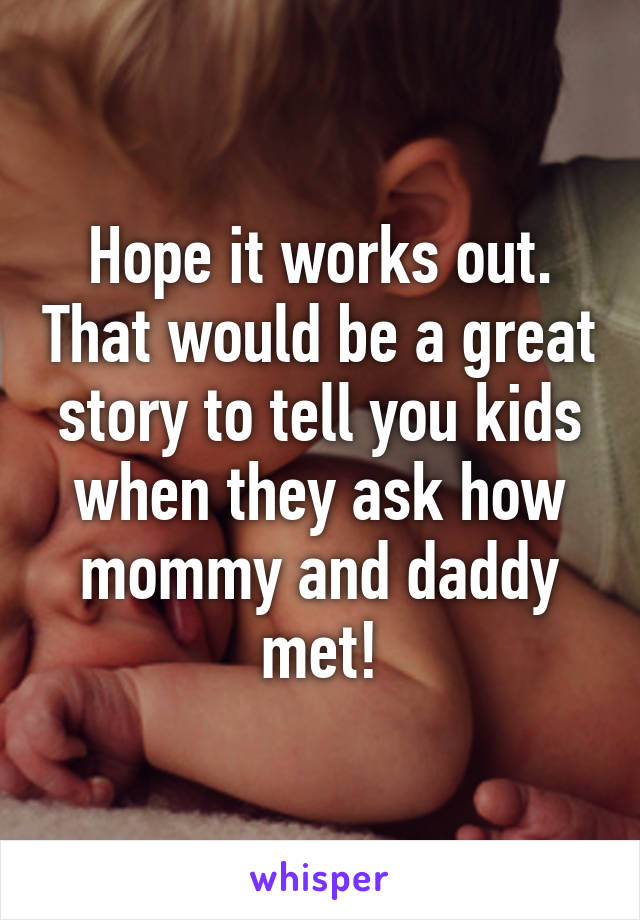Hope it works out. That would be a great story to tell you kids when they ask how mommy and daddy met!