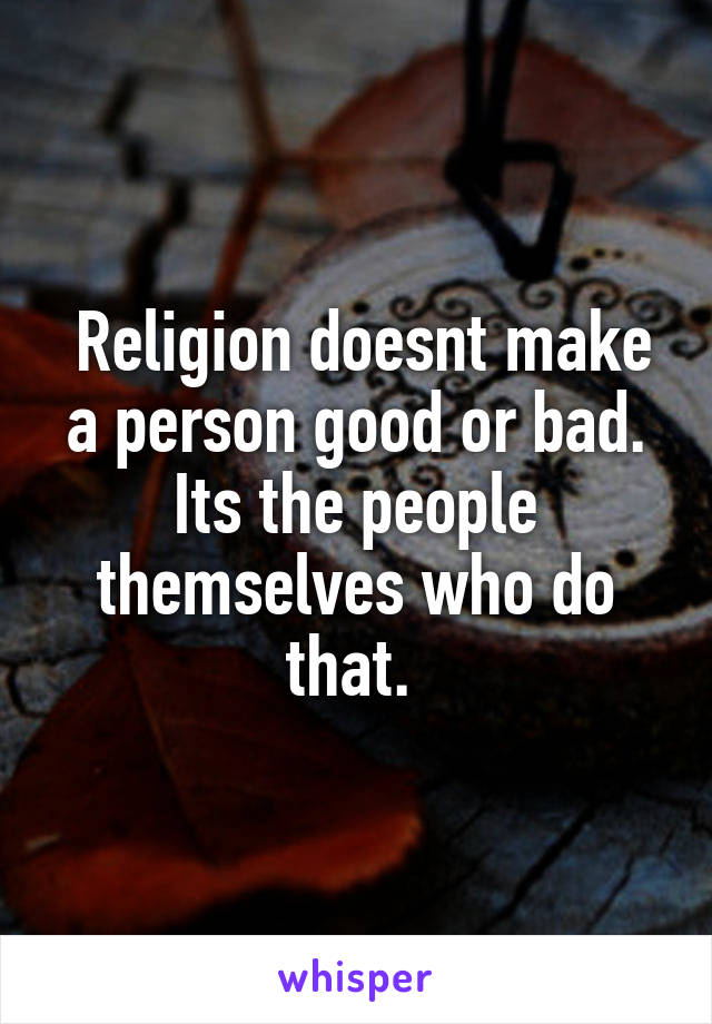  Religion doesnt make a person good or bad. Its the people themselves who do that. 