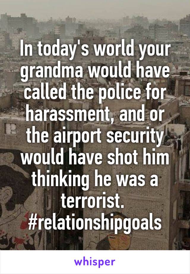 In today's world your grandma would have called the police for harassment, and or the airport security would have shot him thinking he was a terrorist. 
#relationshipgoals