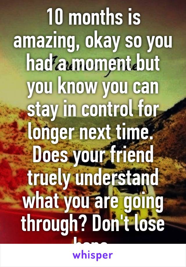 10 months is amazing, okay so you had a moment but you know you can stay in control for longer next time. 
Does your friend truely understand what you are going through? Don't lose hope 