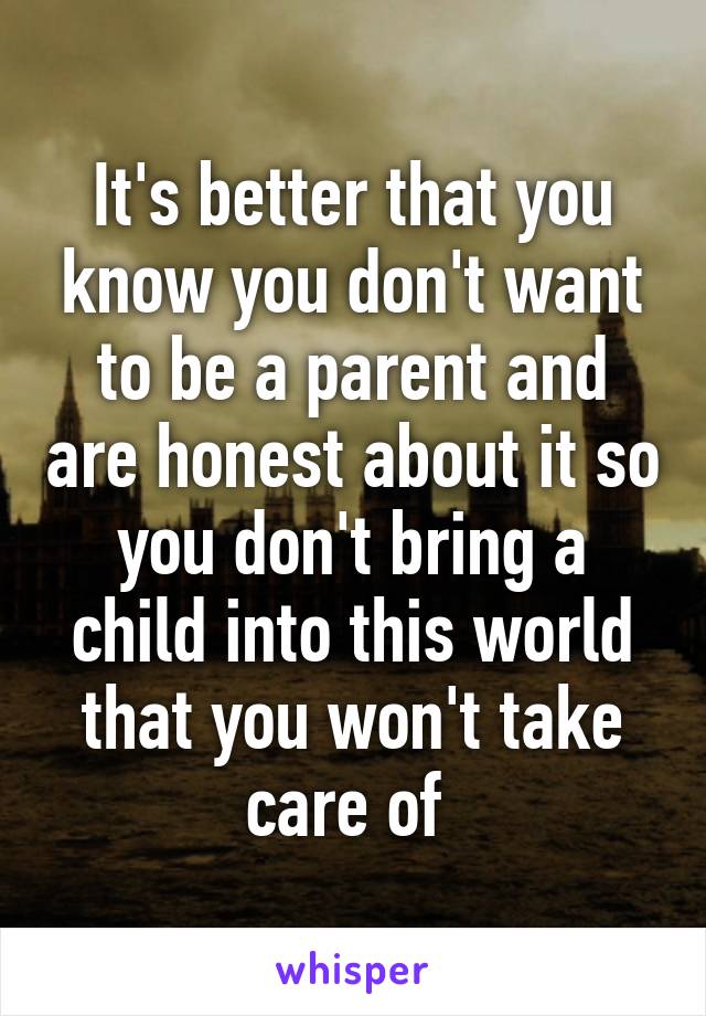 It's better that you know you don't want to be a parent and are honest about it so you don't bring a child into this world that you won't take care of 