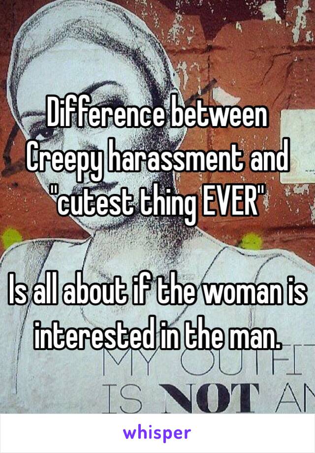 Difference between Creepy harassment and "cutest thing EVER"

Is all about if the woman is interested in the man.
