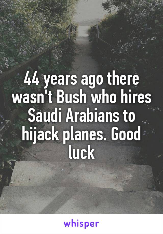 44 years ago there wasn't Bush who hires Saudi Arabians to hijack planes. Good luck