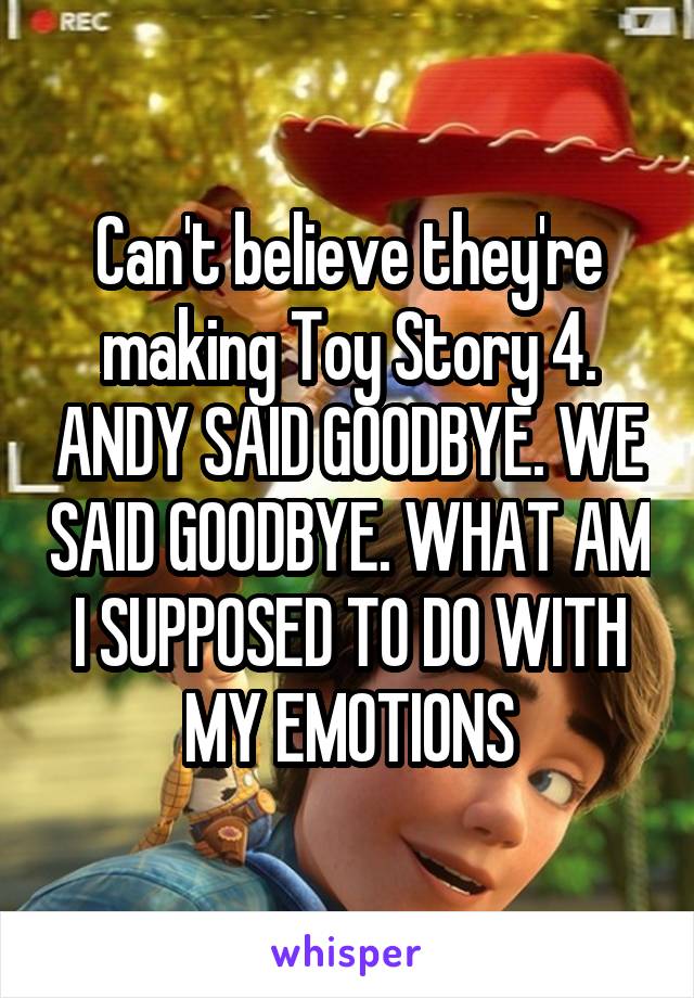 Can't believe they're making Toy Story 4. ANDY SAID GOODBYE. WE SAID GOODBYE. WHAT AM I SUPPOSED TO DO WITH MY EMOTIONS