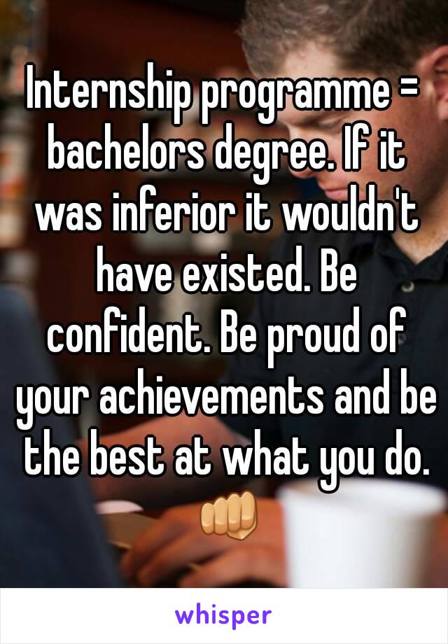 Internship programme = bachelors degree. If it was inferior it wouldn't have existed. Be confident. Be proud of your achievements and be the best at what you do. 👊